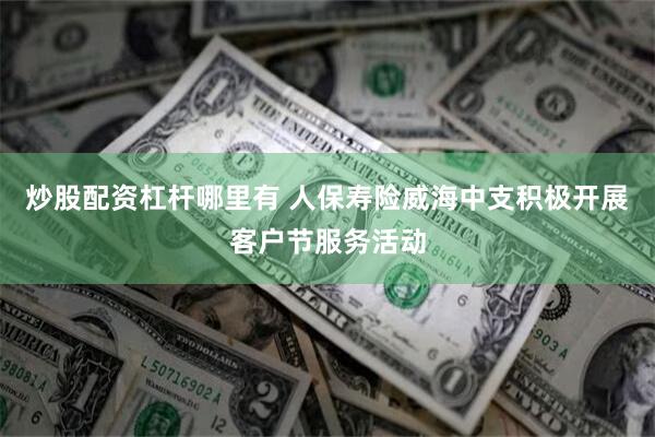 炒股配资杠杆哪里有 人保寿险威海中支积极开展客户节服务活动