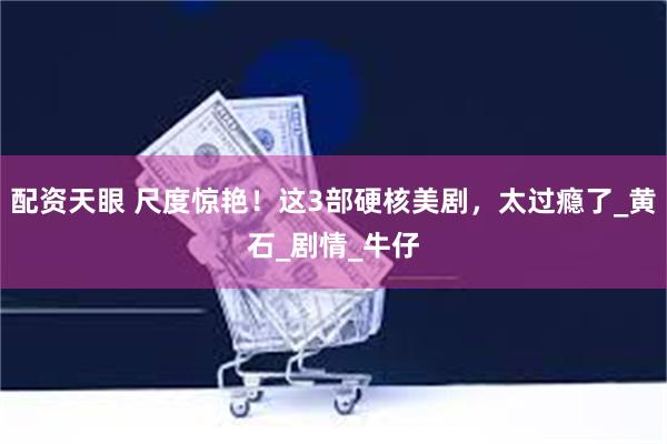 配资天眼 尺度惊艳！这3部硬核美剧，太过瘾了_黄石_剧情_牛仔