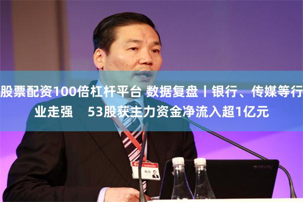 股票配资100倍杠杆平台 数据复盘丨银行、传媒等行业走强    53股获主力资金净流入超1亿元