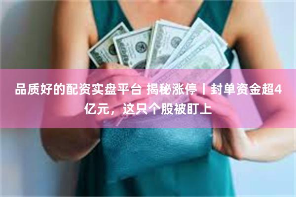 品质好的配资实盘平台 揭秘涨停丨封单资金超4亿元，这只个股被盯上