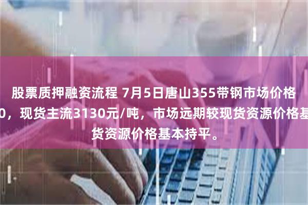 股票质押融资流程 7月5日唐山355带钢市场价格较昨涨10，现货主流3130元/吨，市场远期较现货资源价格基本持平。