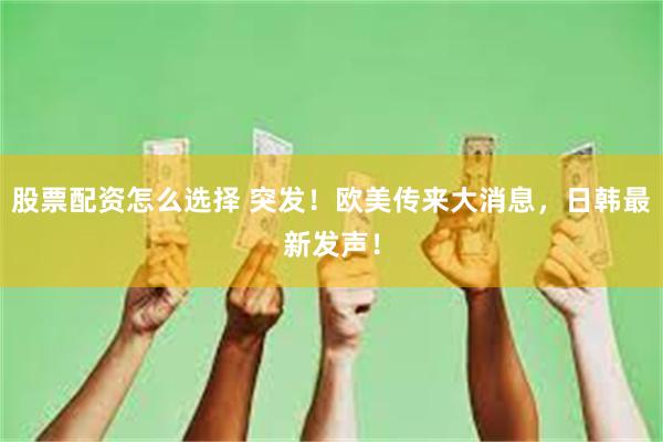股票配资怎么选择 突发！欧美传来大消息，日韩最新发声！