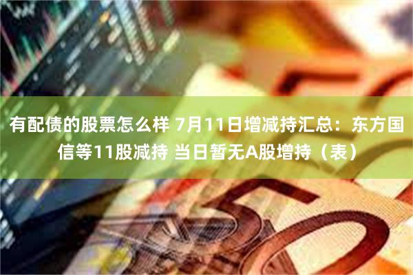 有配债的股票怎么样 7月11日增减持汇总：东方国信等11股减持 当日暂无A股增持（表）