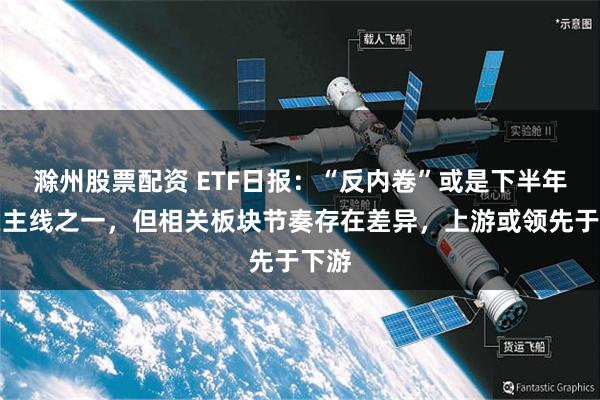 滁州股票配资 ETF日报：“反内卷”或是下半年潜在主线之一，但相关板块节奏存在差异，上游或领先于下游