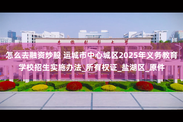 怎么去融资炒股 运城市中心城区2025年义务教育学校招生实施办法_所有权证_盐湖区_原件