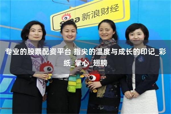 专业的股票配资平台 指尖的温度与成长的印记_彩纸_掌心_翅膀
