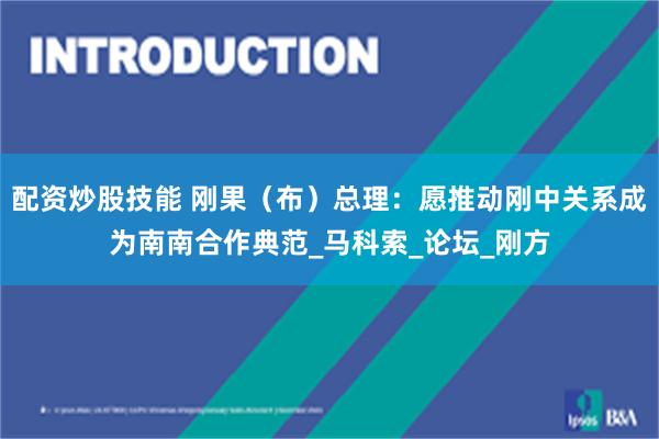 配资炒股技能 刚果（布）总理：愿推动刚中关系成为南南合作典范_马科索_论坛_刚方