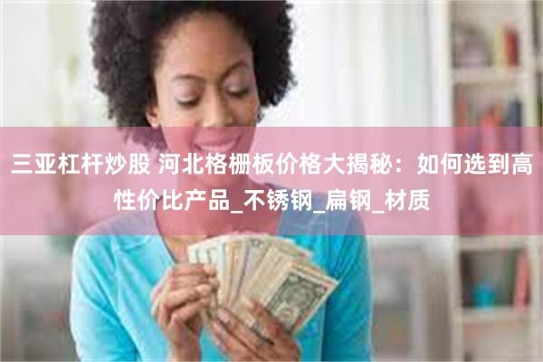 三亚杠杆炒股 河北格栅板价格大揭秘：如何选到高性价比产品_不锈钢_扁钢_材质