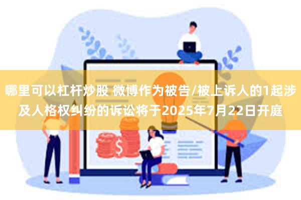 哪里可以杠杆炒股 微博作为被告/被上诉人的1起涉及人格权纠纷的诉讼将于2025年7月22日开庭