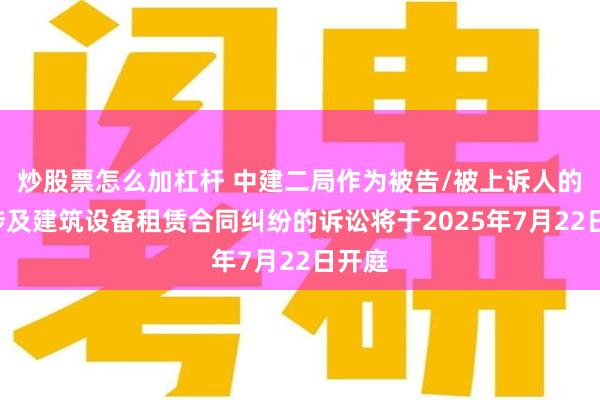 炒股票怎么加杠杆 中建二局作为被告/被上诉人的1起涉及建筑设备租赁合同纠纷的诉讼将于2025年7月22日开庭