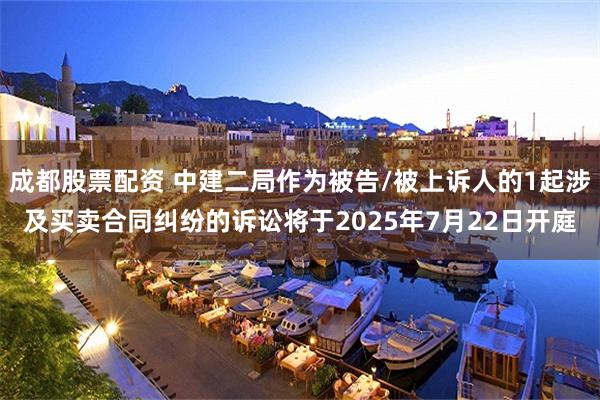成都股票配资 中建二局作为被告/被上诉人的1起涉及买卖合同纠纷的诉讼将于2025年7月22日开庭