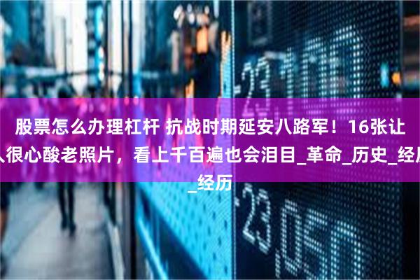 股票怎么办理杠杆 抗战时期延安八路军！16张让人很心酸老照片，看上千百遍也会泪目_革命_历史_经历