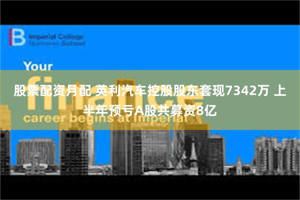 股票配资月配 英利汽车控股股东套现7342万 上半年预亏A股共募资8亿