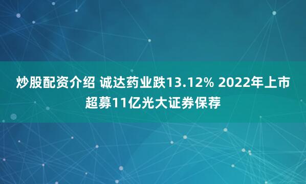炒股配资介绍 诚达药业跌13.12% 2022年上市超募11亿光大证券保荐