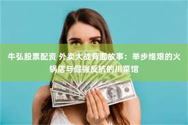 牛弘股票配资 外卖大战背面故事：举步维艰的火锅店与倔强反抗的川菜馆