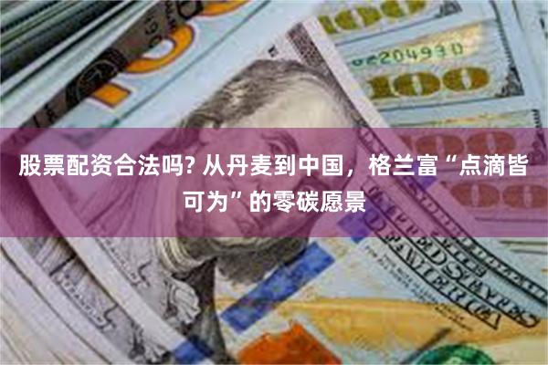 股票配资合法吗? 从丹麦到中国，格兰富“点滴皆可为”的零碳愿景