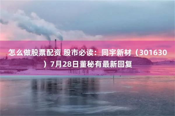 怎么做股票配资 股市必读：同宇新材（301630）7月28日董秘有最新回复
