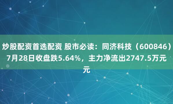 炒股配资首选配资 股市必读：同济科技（600846）7月28日收盘跌5.64%，主力净流出2747.5万元