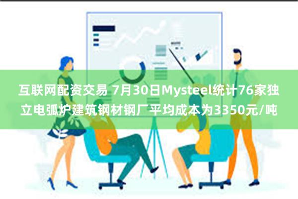 互联网配资交易 7月30日Mysteel统计76家独立电弧炉建筑钢材钢厂平均成本为3350元/吨