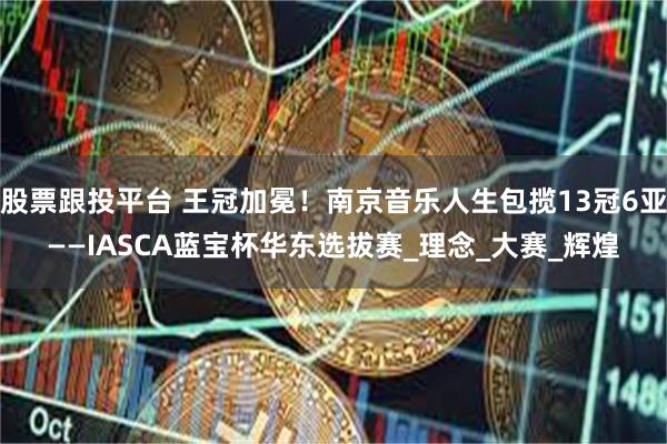 股票跟投平台 王冠加冕！南京音乐人生包揽13冠6亚——IASCA蓝宝杯华东选拔赛_理念_大赛_辉煌