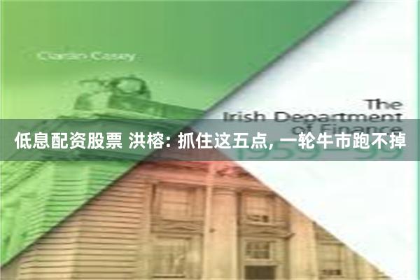 低息配资股票 洪榕: 抓住这五点, 一轮牛市跑不掉