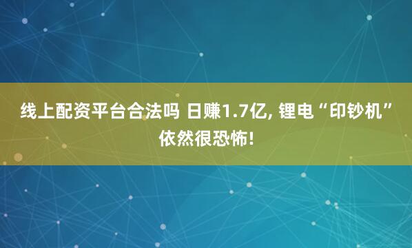 线上配资平台合法吗 日赚1.7亿, 锂电“印钞机”依然很恐怖!