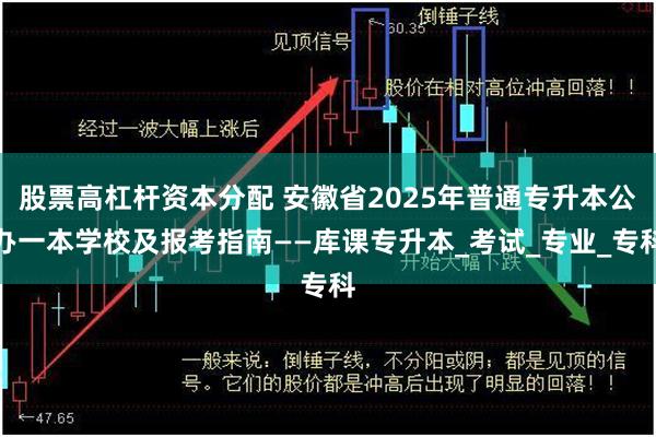 股票高杠杆资本分配 安徽省2025年普通专升本公办一本学校及报考指南——库课专升本_考试_专业_专科