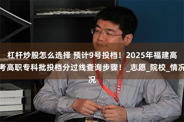 杠杆炒股怎么选择 预计9号投档！2025年福建高考高职专科批投档分过线查询步骤！_志愿_院校_情况
