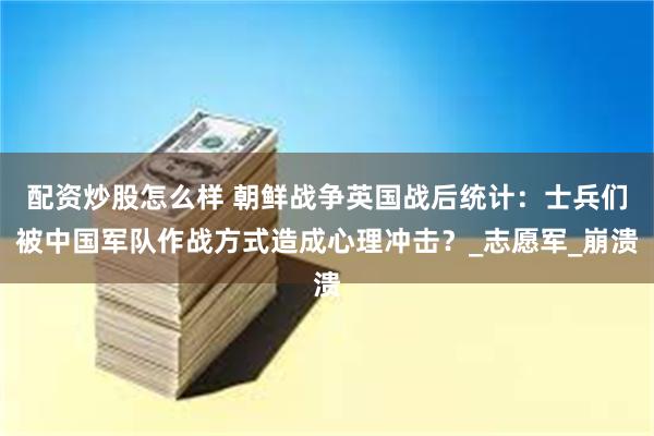配资炒股怎么样 朝鲜战争英国战后统计：士兵们被中国军队作战方式造成心理冲击？_志愿军_崩溃
