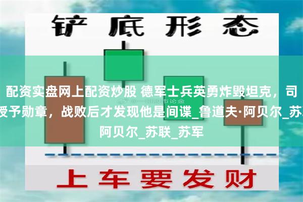 配资实盘网上配资炒股 德军士兵英勇炸毁坦克，司令亲自授予勋章，战败后才发现他是间谍_鲁道夫·阿贝尔_苏联_苏军