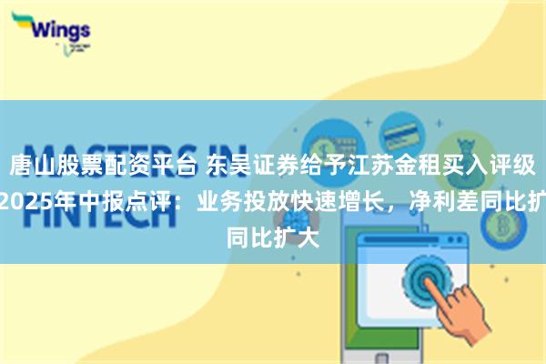 唐山股票配资平台 东吴证券给予江苏金租买入评级，2025年中报点评：业务投放快速增长，净利差同比扩大