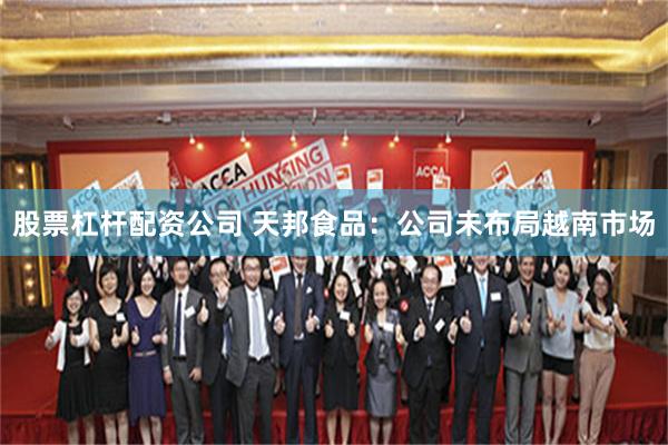 股票杠杆配资公司 天邦食品：公司未布局越南市场