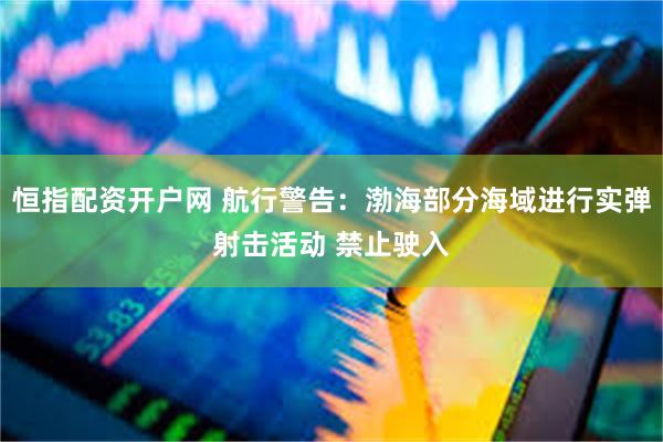 恒指配资开户网 航行警告：渤海部分海域进行实弹射击活动 禁止驶入