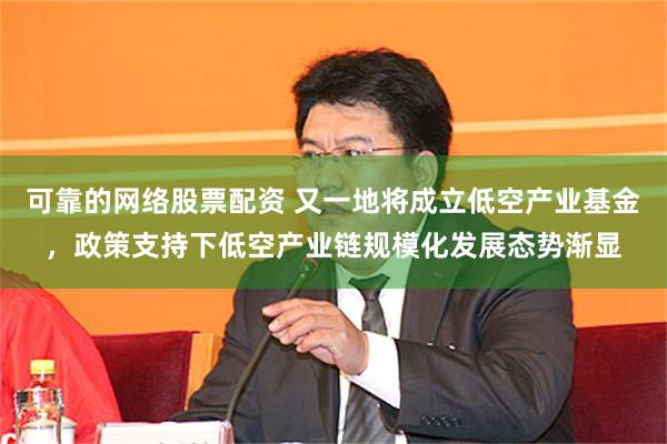 可靠的网络股票配资 又一地将成立低空产业基金，政策支持下低空产业链规模化发展态势渐显