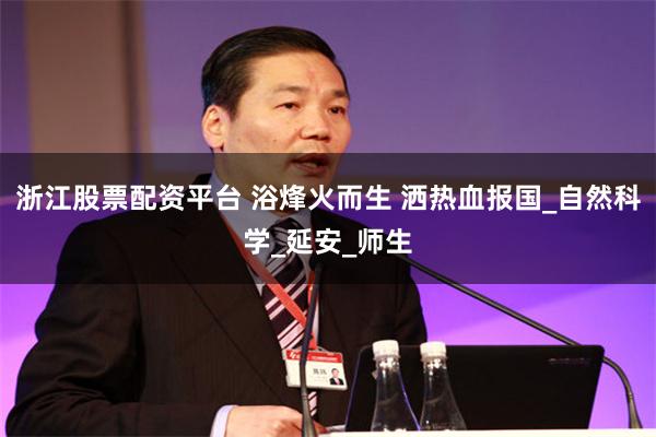 浙江股票配资平台 浴烽火而生 洒热血报国_自然科学_延安_师生