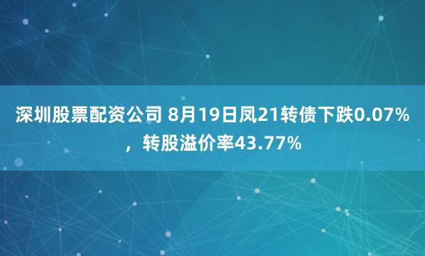 深圳股票配资公司 8月19日凤21转债下跌0.07%，转股溢价率43.77%