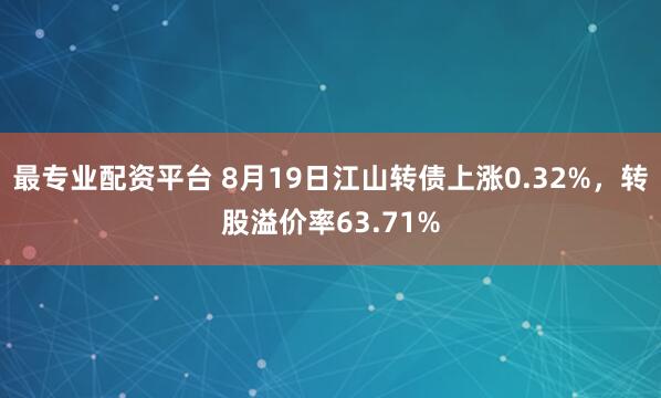 最专业配资平台 8月19日江山转债上涨0.32%，转股溢价率63.71%