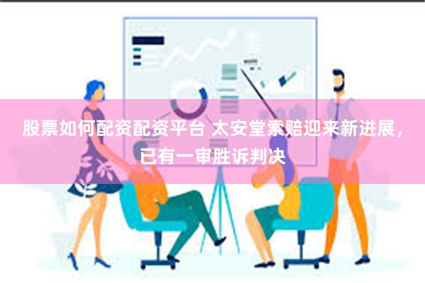 股票如何配资配资平台 太安堂索赔迎来新进展，已有一审胜诉判决