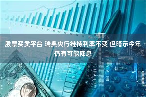 股票买卖平台 瑞典央行维持利率不变 但暗示今年仍有可能降息
