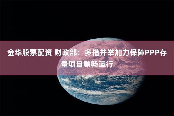 金华股票配资 财政部：多措并举加力保障PPP存量项目顺畅运行
