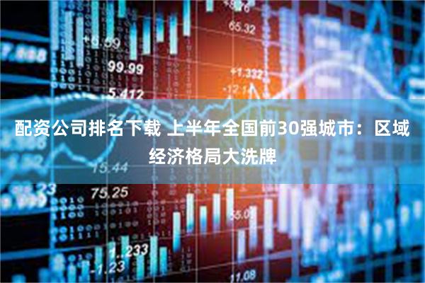 配资公司排名下载 上半年全国前30强城市：区域经济格局大洗牌