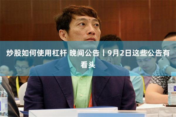炒股如何使用杠杆 晚间公告丨9月2日这些公告有看头