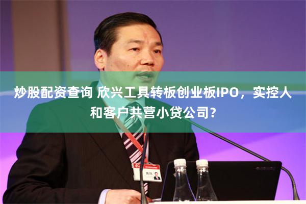 炒股配资查询 欣兴工具转板创业板IPO，实控人和客户共营小贷公司？
