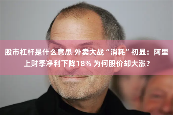 股市杠杆是什么意思 外卖大战“消耗”初显：阿里上财季净利下降18% 为何股价却大涨？