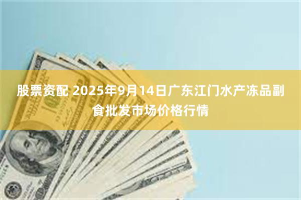 股票资配 2025年9月14日广东江门水产冻品副食批发市场价格行情
