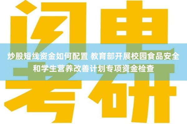 炒股短线资金如何配置 教育部开展校园食品安全和学生营养改善计划专项资金检查