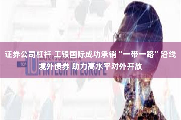 证券公司杠杆 工银国际成功承销“一带一路”沿线境外债券 助力高水平对外开放