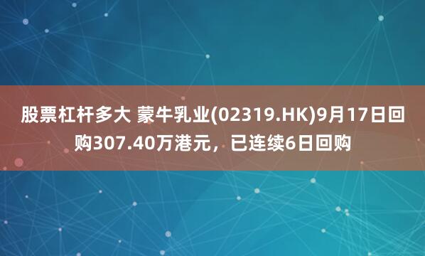 股票杠杆多大 蒙牛乳业(02319.HK)9月17日回购307.40万港元，已连续6日回购