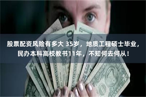 股票配资风险有多大 35岁，地质工程硕士毕业，民办本科高校教书11年，不知何去何从！