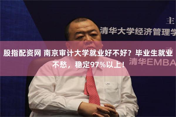 股指配资网 南京审计大学就业好不好？毕业生就业不愁，稳定97%以上！